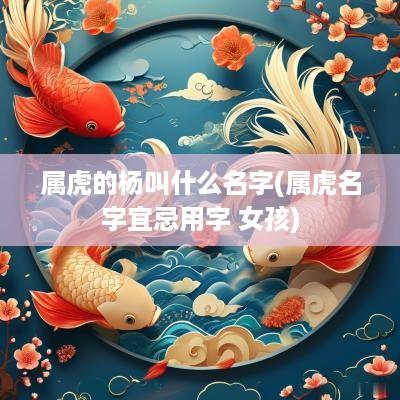 属虎的杨叫什么名字(属虎名字宜忌用字 女孩)