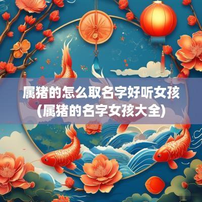 属猪的怎么取名字好听女孩(属猪的名字女孩大全)