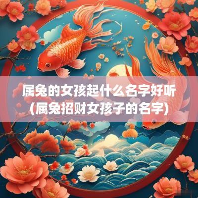 属兔的女孩起什么名字好听(属兔招财女孩子的名字)