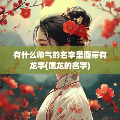 有什么帅气的名字里面带有龙字(属龙的名字)