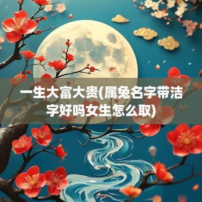 一生大富大贵(属兔名字带洁字好吗女生怎么取)
