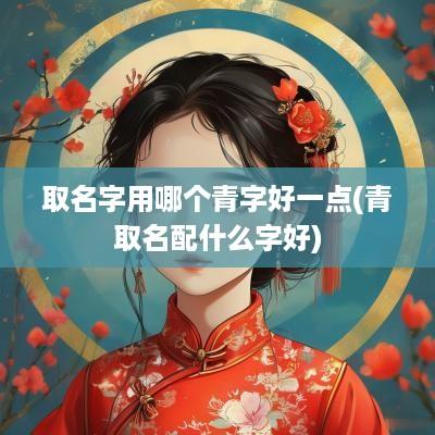 取名字用哪个青字好一点(青取名配什么字好)