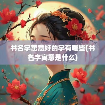 书名字寓意好的字有哪些(书名字寓意是什么)