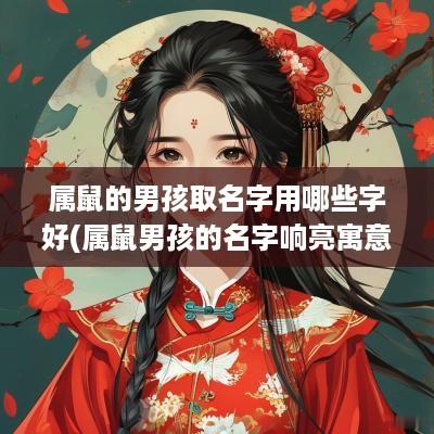 属鼠的男孩取名字用哪些字好(属鼠男孩的名字响亮寓意好)