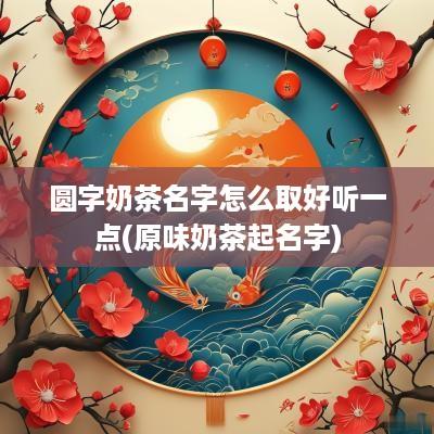 圆字奶茶名字怎么取好听一点(原味奶茶起名字)