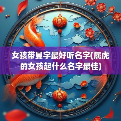 女孩带曼字最好听名字(属虎的女孩起什么名字最佳)