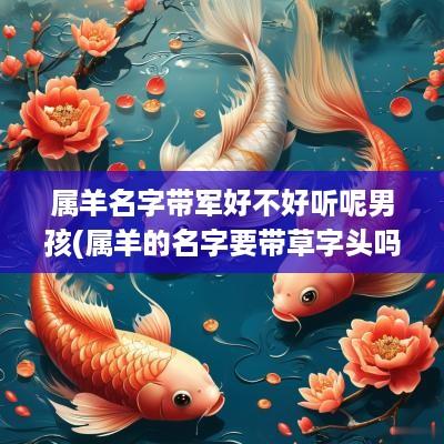 属羊名字带军好不好听呢男孩(属羊的名字要带草字头吗)