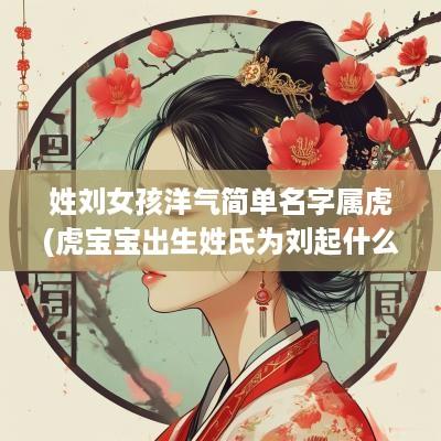 姓刘女孩洋气简单名字属虎(虎宝宝出生姓氏为刘起什么名字好)