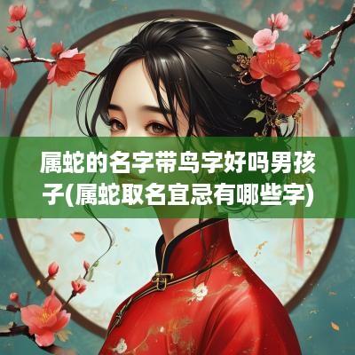 属蛇的名字带鸟字好吗男孩子(属蛇取名宜忌有哪些字)