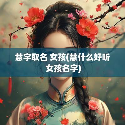 慧字取名 女孩(慧什么好听 女孩名字)