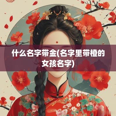 什么名字带金(名字里带橙的女孩名字) 什么名字带金(名字里带橙的女孩名字)