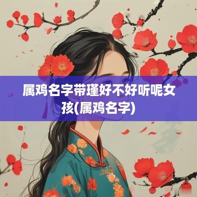 属鸡名字带瑾好不好听呢女孩(属鸡名字)