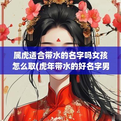属虎适合带水的名字吗女孩怎么取(蛇年带水的好名字男孩)