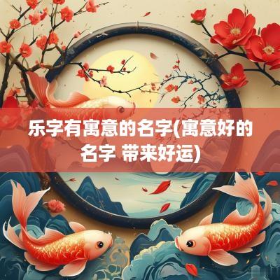 乐字有寓意的名字(寓意好的名字 带来好运)