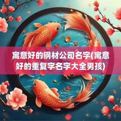 寓意好的钢材公司名字(寓意好的重复字名字大全男孩)
