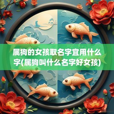 属狗的女孩取名字宜用什么字(属狗叫什么名字好女孩)