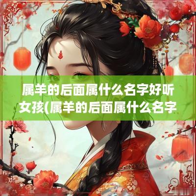 属羊的后面属什么名字好听女孩(属羊的后面属什么名字好听一点)