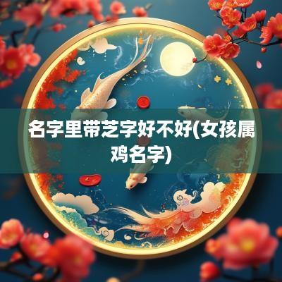 名字里带芝字好不好(女孩属鸡名字)