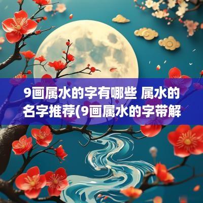 9画属水的字有哪些 属水的名字推荐(9画属水的字带解释)