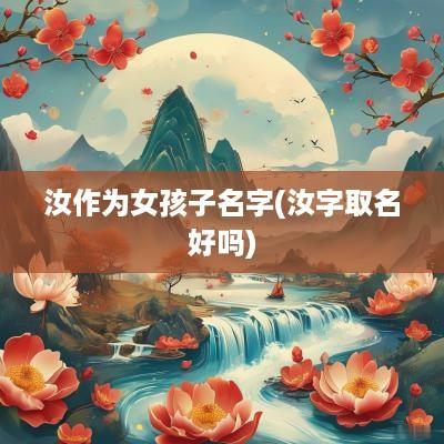 汝作为女孩子名字(汝字取名好吗)