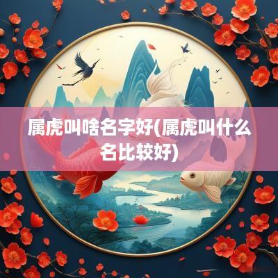 属虎叫啥名字好(属虎叫什么名比较好)