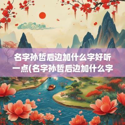 名字孙哲后边加什么字好听一点(名字孙哲后边加什么字好听)