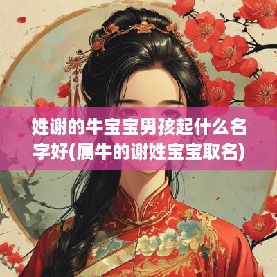 姓谢的牛宝宝男孩起什么名字好(属牛的谢姓宝宝取名)