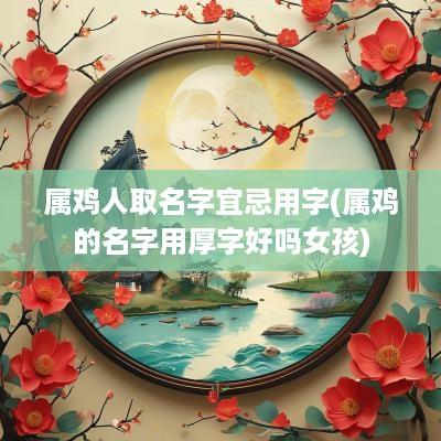 属鸡人取名字宜忌用字(属鸡的名字用厚字好吗女孩)
