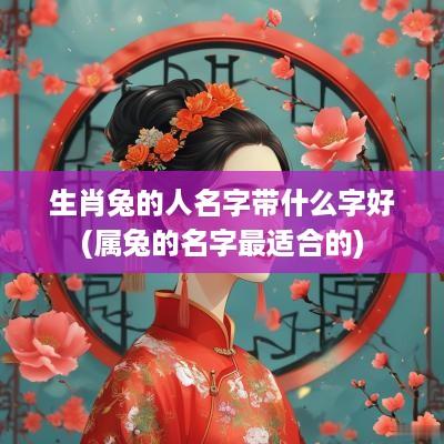 生肖兔的人名字带什么字好(属兔的名字最适合的)