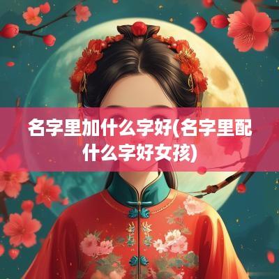 名字里加什么字好(名字里配什么字好女孩)