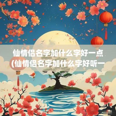 仙情侣名字加什么字好一点(仙情侣名字加什么字好听一点)