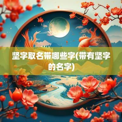 坚字取名带哪些字(带有坚字的名字)