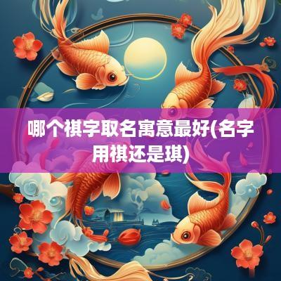 哪个祺字取名寓意最好(名字用祺还是琪)