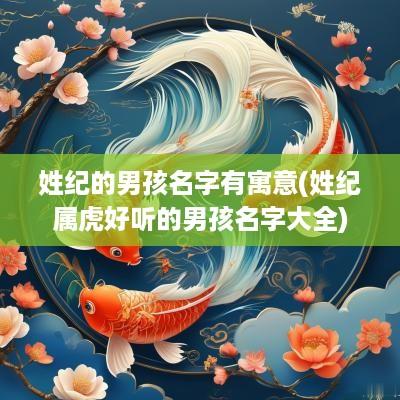 姓纪的男孩名字有寓意(姓纪属虎好听的男孩名字大全)