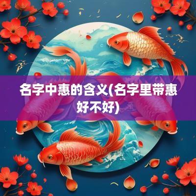 名字中惠的含义(名字里带惠好不好)