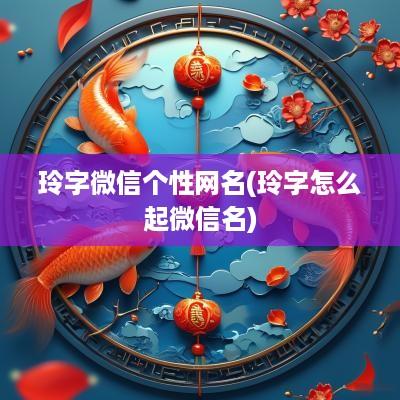玲字微信个性网名(玲字怎么起微信名)