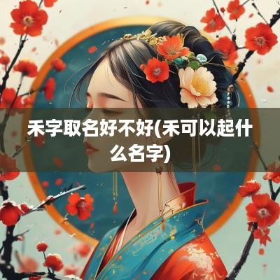 禾字取名好不好(禾可以起什么名字)