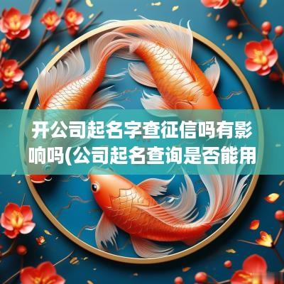 开公司起名字查征信吗有影响吗(公司起名查询是否能用)