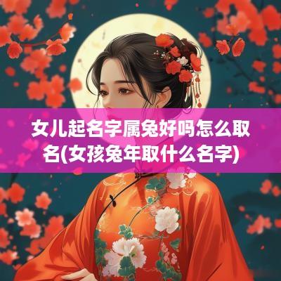 女儿起名字属兔好吗怎么取名(女孩蛇年取什么名字)
