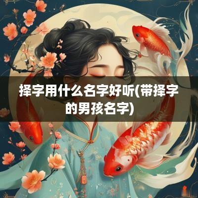 择字用什么名字好听(带择字的男孩名字)