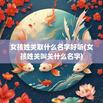 女孩姓关取什么名字好听(女孩姓关叫关什么名字)