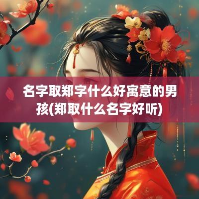 名字取郑字什么好寓意的男孩(郑取什么名字好听)