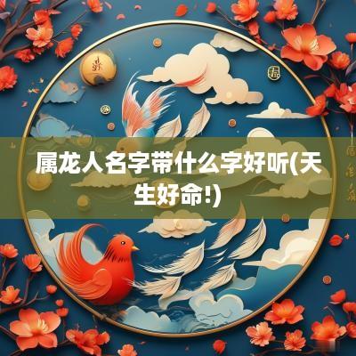 属龙人名字带什么字好听(天生好命!)