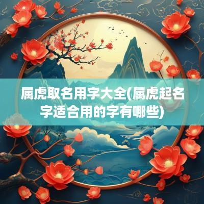 属虎取名用字大全(属虎起名字适合用的字有哪些)