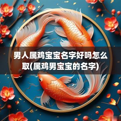 男人属鸡宝宝名字好吗怎么取(属鸡男宝宝的名字) 男人属鸡宝宝名字好吗怎么取(属鸡男宝宝的名字)