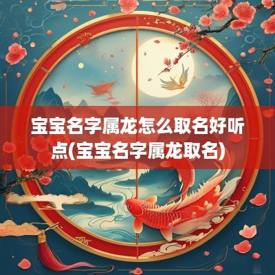 宝宝名字属龙怎么取名好听点(宝宝名字属龙取名)