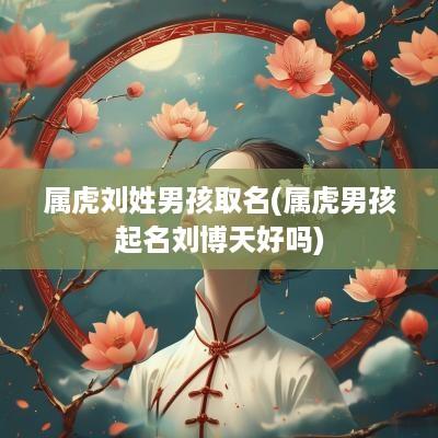 属虎刘姓男孩取名(属虎男孩起名刘博天好吗)