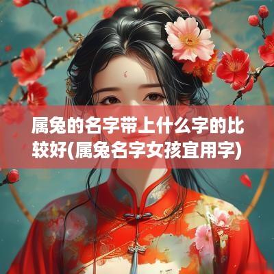 属兔的名字带上什么字的比较好(属兔名字女孩宜用字)