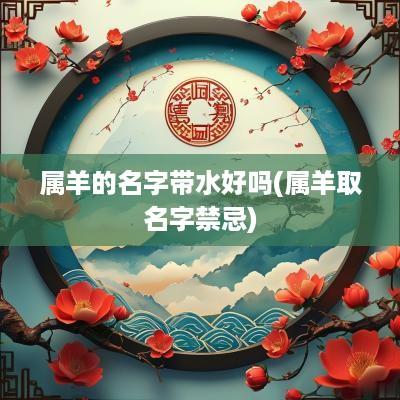 属羊的名字带水好吗(属羊取名字禁忌) 属羊的名字带水好吗(属羊取名字禁忌)