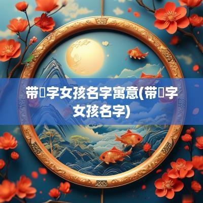 带湉字女孩名字寓意(带莯字女孩名字)